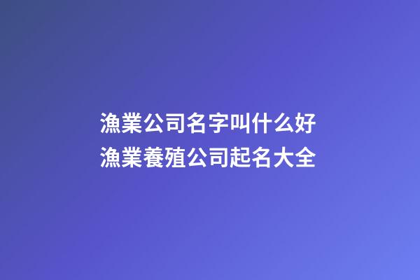 漁業公司名字叫什么好 漁業養殖公司起名大全-第1張-公司起名-玄機派